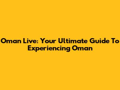 Oman Live: Your Ultimate Guide To Experiencing Oman