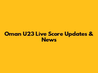 Oman U23 Live Score Updates & News
