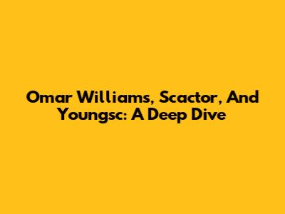 Omar Williams, Scactor, And Youngsc: A Deep Dive