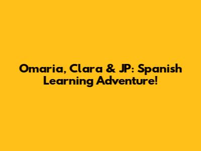 Omaria, Clara & JP: Spanish Learning Adventure!