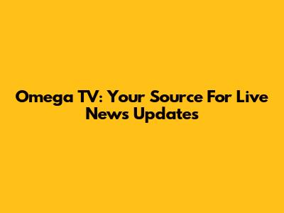 Omega TV: Your Source For Live News Updates