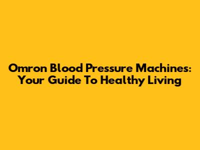 Omron Blood Pressure Machines: Your Guide To Healthy Living