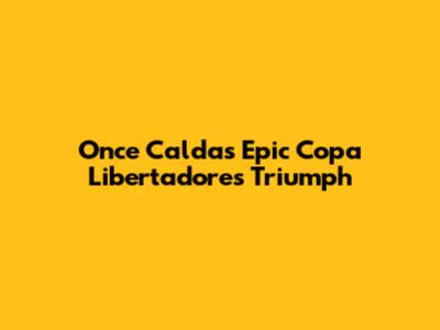 Once Caldas' Epic Copa Libertadores Triumph