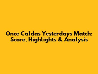 Once Caldas' Yesterday's Match: Score, Highlights & Analysis