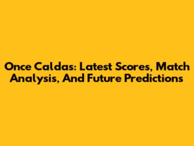 Once Caldas: Latest Scores, Match Analysis, And Future Predictions