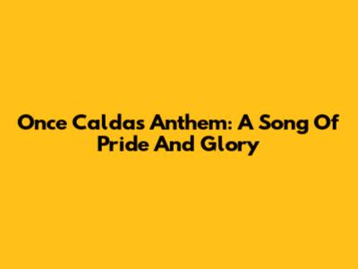 Once Caldas Anthem: A Song Of Pride And Glory