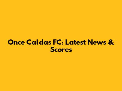 Once Caldas FC: Latest News & Scores