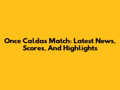 Once Caldas Match: Latest News, Scores, And Highlights