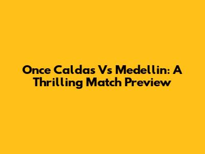 Once Caldas Vs Medellin: A Thrilling Match Preview