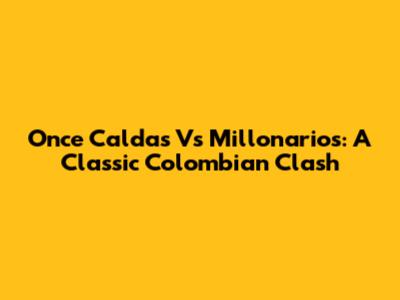 Once Caldas Vs Millonarios: A Classic Colombian Clash