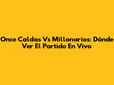 Once Caldas Vs Millonarios: Dónde Ver El Partido En Vivo