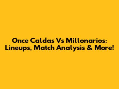Once Caldas Vs Millonarios: Lineups, Match Analysis & More!