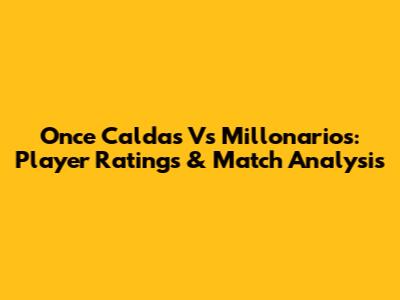 Once Caldas Vs Millonarios: Player Ratings & Match Analysis