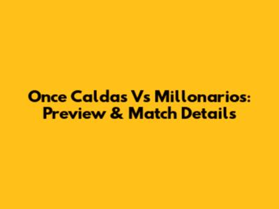 Once Caldas Vs Millonarios: Preview & Match Details
