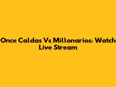 Once Caldas Vs Millonarios: Watch Live Stream