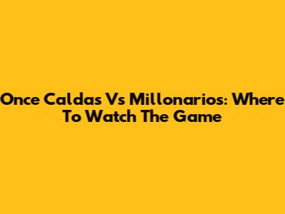 Once Caldas Vs Millonarios: Where To Watch The Game