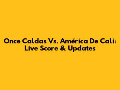 Once Caldas Vs. América De Cali: Live Score & Updates