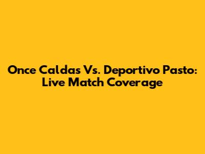 Once Caldas Vs. Deportivo Pasto: Live Match Coverage