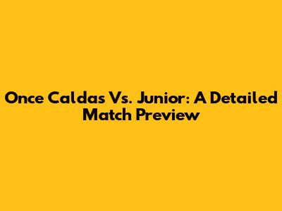 Once Caldas Vs. Junior: A Detailed Match Preview