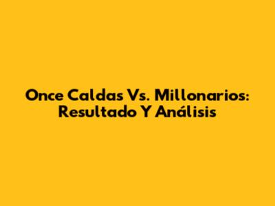 Once Caldas Vs. Millonarios: Resultado Y Análisis