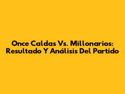 Once Caldas Vs. Millonarios: Resultado Y Análisis Del Partido