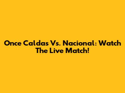 Once Caldas Vs. Nacional: Watch The Live Match!