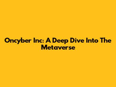 Oncyber Inc: A Deep Dive Into The Metaverse