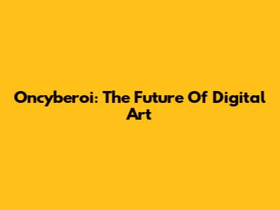 Oncyberoi: The Future Of Digital Art