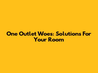 One Outlet Woes: Solutions For Your Room