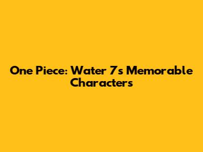 One Piece: Water 7's Memorable Characters