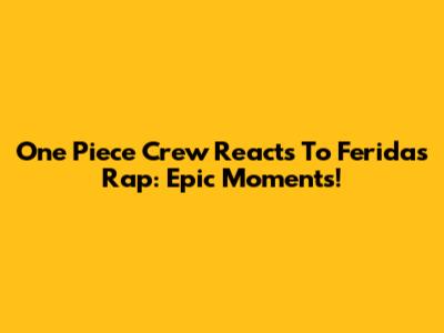 One Piece Crew Reacts To Feridas Rap: Epic Moments!