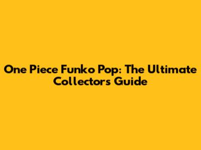 One Piece Funko Pop: The Ultimate Collector's Guide
