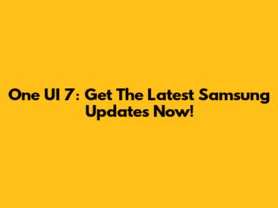 One UI 7: Get The Latest Samsung Updates Now!