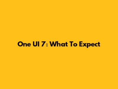 One UI 7: What To Expect
