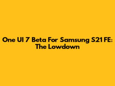 One UI 7 Beta For Samsung S21 FE: The Lowdown