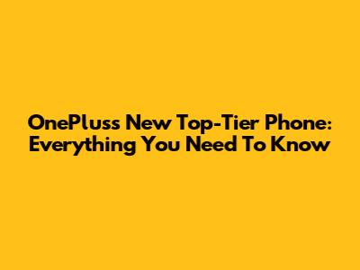 OnePlus's New Top-Tier Phone: Everything You Need To Know