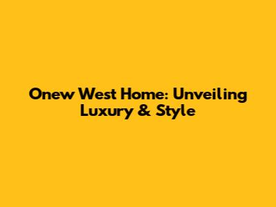 Onew West Home: Unveiling Luxury & Style