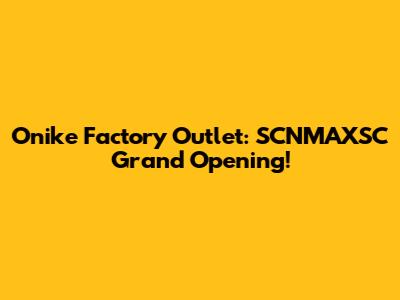 Onike Factory Outlet: SCNMAXSC Grand Opening!