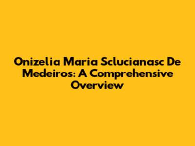 Onizelia Maria Sclucianasc De Medeiros: A Comprehensive Overview