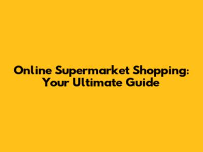Online Supermarket Shopping: Your Ultimate Guide