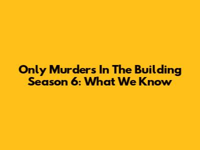 Only Murders In The Building Season 6: What We Know