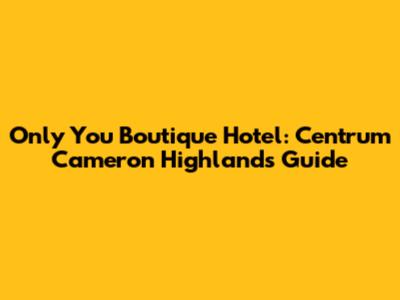 Only You Boutique Hotel: Centrum Cameron Highlands Guide
