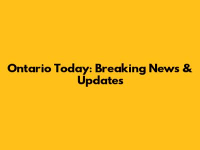 Ontario Today: Breaking News & Updates