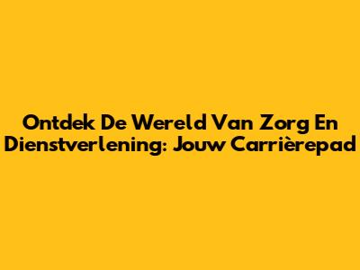 Ontdek De Wereld Van Zorg En Dienstverlening: Jouw Carrièrepad
