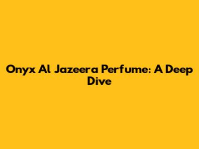 Onyx Al Jazeera Perfume: A Deep Dive