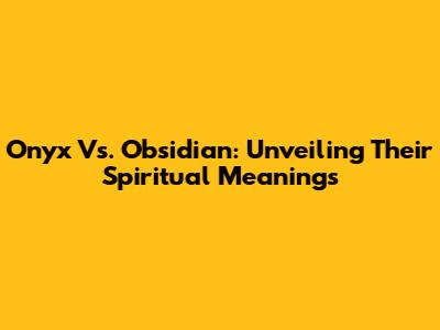Onyx Vs. Obsidian: Unveiling Their Spiritual Meanings