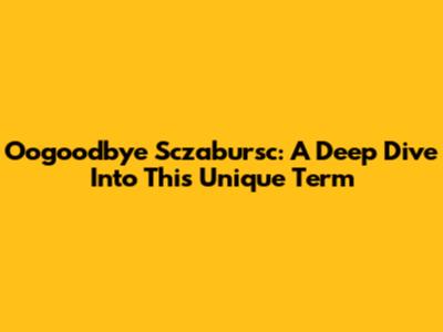 Oogoodbye Sczabursc: A Deep Dive Into This Unique Term