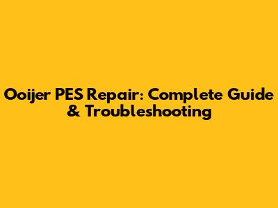 Ooijer PES Repair: Complete Guide & Troubleshooting