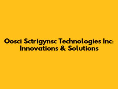 Oosci Sctrigynsc Technologies Inc: Innovations & Solutions