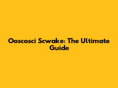 Ooscosci Scwake: The Ultimate Guide